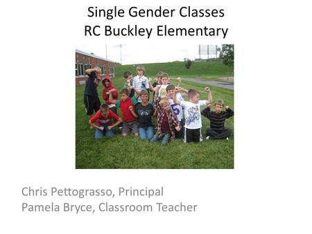 Single Gender Classes RC Buckley Elementary Chris Pettograsso, Principal Pamela Bryce, Classroom Teacher.