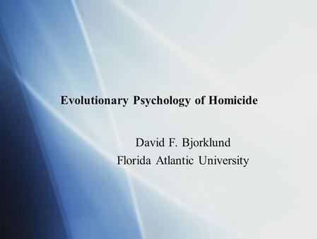 Evolutionary Psychology of Homicide David F. Bjorklund Florida Atlantic University David F. Bjorklund Florida Atlantic University.