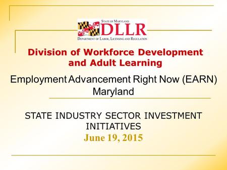 Division of Workforce Development and Adult Learning STATE INDUSTRY SECTOR INVESTMENT INITIATIVES June 19, 2015 Employment Advancement Right Now (EARN)