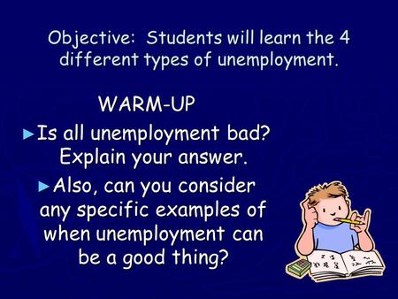 Objective: Students will learn the 4 different types of unemployment. WARM-UP ► Is all unemployment bad? Explain your answer. ► Also, can you consider.