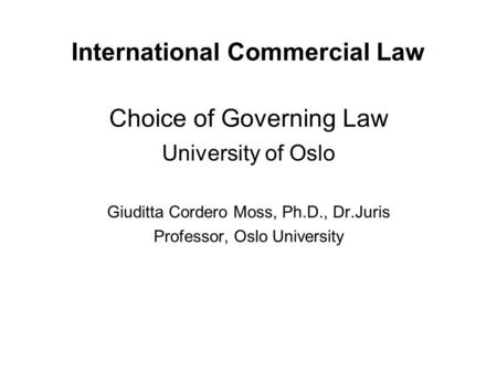 International Commercial Law Choice of Governing Law University of Oslo Giuditta Cordero Moss, Ph.D., Dr.Juris Professor, Oslo University.