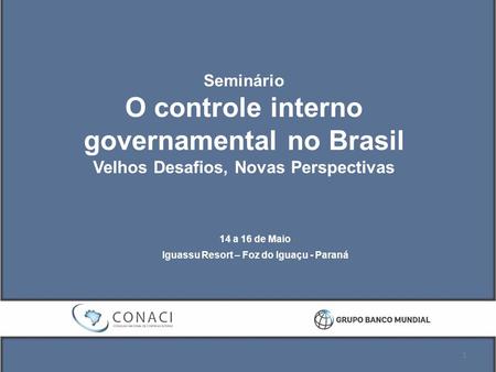 Seminário O controle interno governamental no Brasil Velhos Desafios, Novas Perspectivas 14 a 16 de Maio Iguassu Resort – Foz do Iguaçu - Paraná 1.
