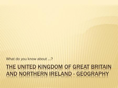 What do you know about …?. Two main islands and 6,000 smaller islands. Two countries and three crown dependencies. The United Kingdom of Great Britain.