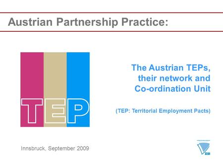 Austrian Partnership Practice: The Austrian TEPs, their network and Co-ordination Unit (TEP: Territorial Employment Pacts) Innsbruck, September 2009.