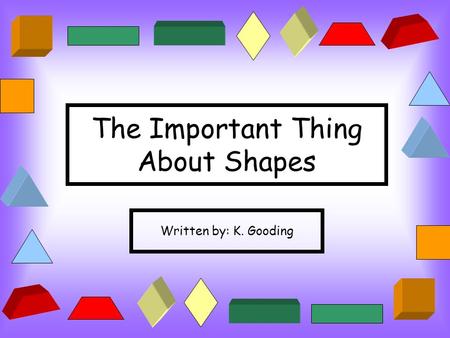 The Important Thing About Shapes Written by: K. Gooding.