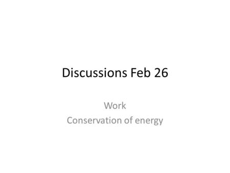 Discussions Feb 26 Work Conservation of energy. Work and conservation of energy.