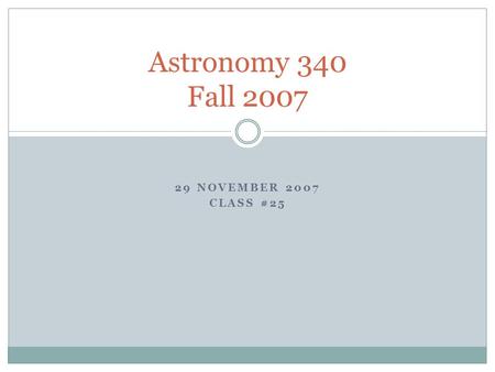 29 NOVEMBER 2007 CLASS #25 Astronomy 340 Fall 2007.