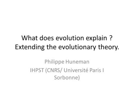 What does evolution explain ? Extending the evolutionary theory. Philippe Huneman IHPST (CNRS/ Université Paris I Sorbonne)