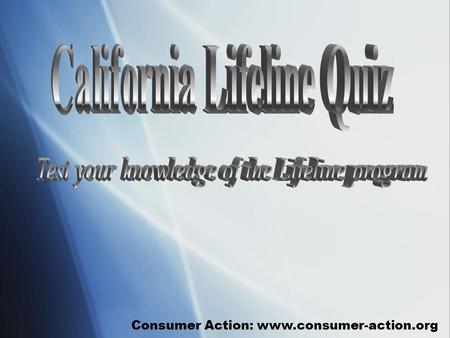 Consumer Action: www.consumer-action.org. About this game Lifeline Quiz was created by Consumer Action as part of the California Lifeline Training Module,