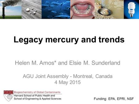Legacy mercury and trends Helen M. Amos* and Elsie M. Sunderland AGU Joint Assembly - Montreal, Canada 4 May 2015 Funding: EPA, EPRI, NSF.