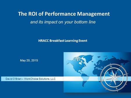 May 20, 2015 David O’Brien – WorkChoice Solutions, LLC and its impact on your bottom line The ROI of Performance Management HRACC Breakfast Learning Event.