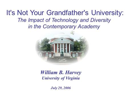 William B. Harvey University of Virginia July 29, 2006 It's Not Your Grandfather's University: The Impact of Technology and Diversity in the Contemporary.