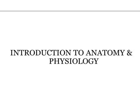 INTRODUCTION TO ANATOMY & PHYSIOLOGY