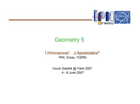 Geometry 5 I.Hrivnacova¹, J.Apostolakis² ¹IPN, Orsay; ²CERN Cours Paris 2007 4 - 8 June 2007.