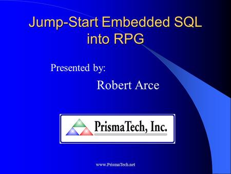 Www.PrismaTech.net Jump-Start Embedded SQL into RPG Presented by: Robert Arce.