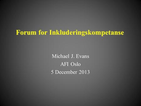 Forum for Inkluderingskompetanse Michael J. Evans AFI Oslo 5 December 2013.