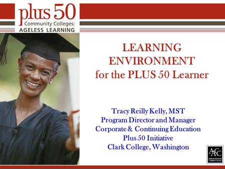 LEARNING ENVIRONMENT for the PLUS 50 Learner Tracy Reilly Kelly, MST Program Director and Manager Corporate & Continuing Education Plus 50 Initiative Clark.