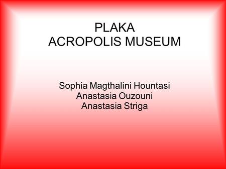 PLAKA ACROPOLIS MUSEUM Sophia Magthalini Hountasi Anastasia Ouzouni Anastasia Striga.