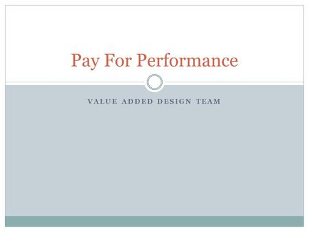 VALUE ADDED DESIGN TEAM Pay For Performance. VA Ideas This power point is to relay ideas that members of the VA design team have developed. No decisions.