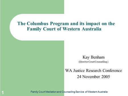 Family Court Mediation and Counselling Service of Western Australia 1 The Columbus Program and its impact on the Family Court of Western Australia Kay.