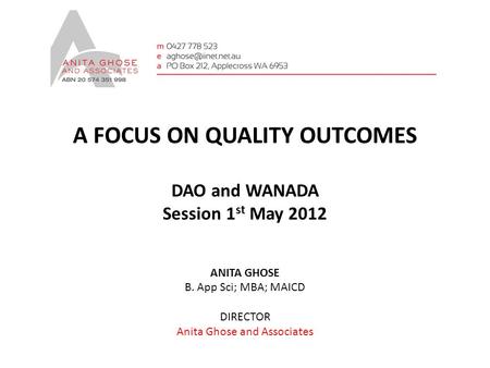 A FOCUS ON QUALITY OUTCOMES DAO and WANADA Session 1 st May 2012 ANITA GHOSE B. App Sci; MBA; MAICD DIRECTOR Anita Ghose and Associates.