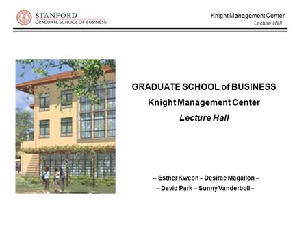 Knight Management Center Lecture Hall GRADUATE SCHOOL of BUSINESS Knight Management Center Lecture Hall – Esther Kweon – Desirae Magallon – – David Park.