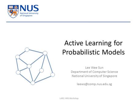 Active Learning for Probabilistic Models Lee Wee Sun Department of Computer Science National University of Singapore LARC-IMS Workshop.