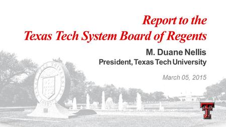 Report to the Texas Tech System Board of Regents M. Duane Nellis President, Texas Tech University March 05, 2015.