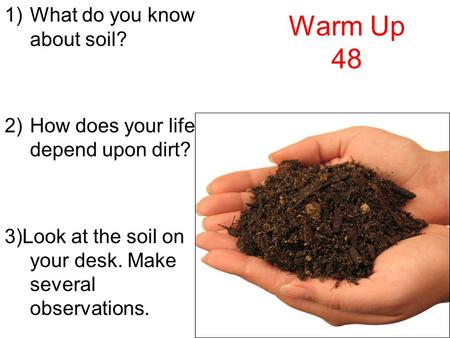 Warm Up 48 1)What do you know about soil? 2)How does your life depend upon dirt? 3)Look at the soil on your desk. Make several observations.