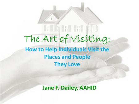 The Art of Visiting: How to Help Individuals Visit the Places and People They Love Jane F. Dailey, AAHID.