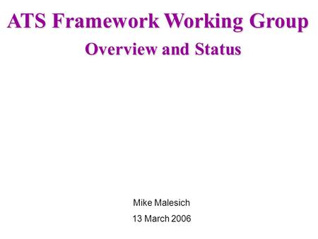 ATS Framework Working Group Overview and Status Mike Malesich 13 March 2006.