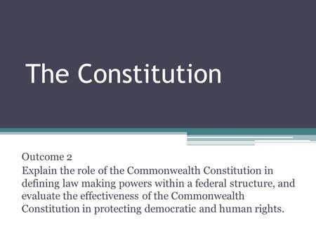 The Constitution Outcome 2 Explain the role of the Commonwealth Constitution in defining law making powers within a federal structure, and evaluate the.
