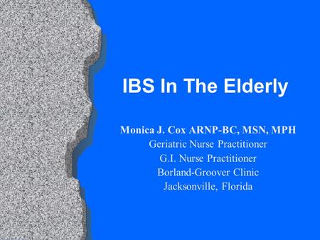 IBS In The Elderly Monica J. Cox ARNP-BC, MSN, MPH Geriatric Nurse Practitioner G.I. Nurse Practitioner Borland-Groover Clinic Jacksonville, Florida.