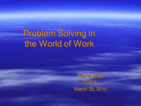 Problem Solving in the World of Work Ronna Magy TESOL March 25, 2010 Ronna Magy TESOL March 25, 2010.