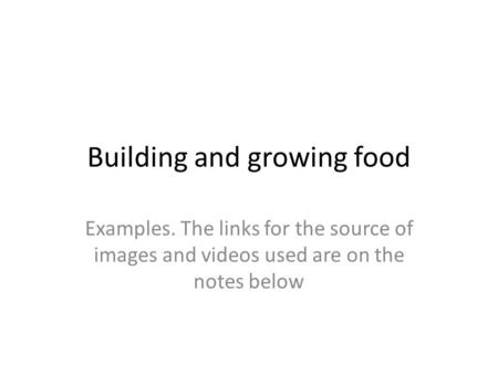 Building and growing food Examples. The links for the source of images and videos used are on the notes below.