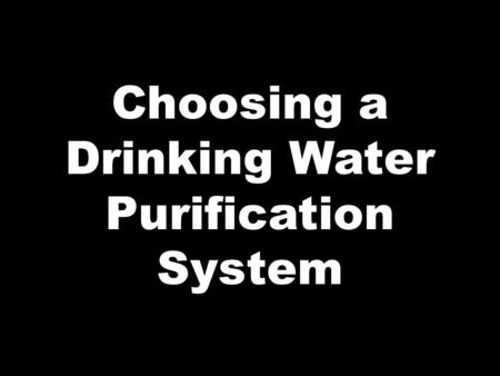 Choosing a Drinking Water Purification System. Drinking Water Quality Considerations Purification: removal of bad stuff PH: acidic or alkaline Minerals: