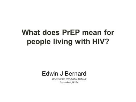 What does PrEP mean for people living with HIV? Edwin J Bernard Co-ordinator, HIV Justice Network Consultant, GNP+