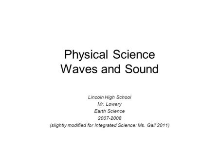Physical Science Waves and Sound Lincoln High School Mr. Lowery Earth Science 2007-2008 (slightly modified for Integrated Science: Ms. Gall 2011)