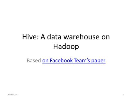 Hive: A data warehouse on Hadoop Based on Facebook Team’s paperon Facebook Team’s paper 8/18/20151.