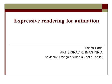 Expressive rendering for animation Pascal Barla ARTIS-GRAVIR / IMAG INRIA Advisers : François Sillion & Joëlle Thollot.
