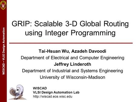 WISCAD – VLSI Design Automation GRIP: Scalable 3-D Global Routing using Integer Programming Tai-Hsuan Wu, Azadeh Davoodi Department of Electrical and Computer.