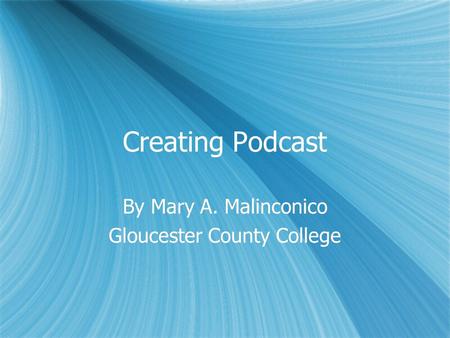 Creating Podcast By Mary A. Malinconico Gloucester County College By Mary A. Malinconico Gloucester County College.