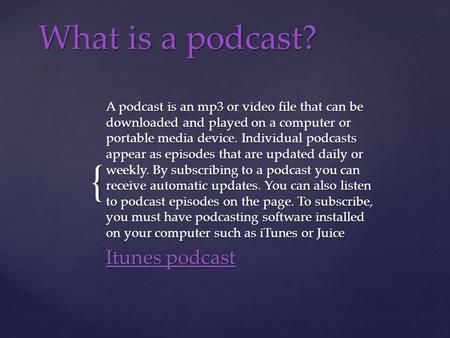 { What is a podcast? A podcast is an mp3 or video file that can be downloaded and played on a computer or portable media device. Individual podcasts appear.