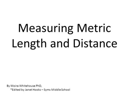 Measuring Metric Length and Distance By Moira Whitehouse PhD, *Edited by Janet Hooks – Syms Middle School.