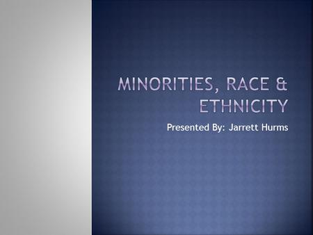 Presented By: Jarrett Hurms. Minorities, Race, & Ethnicity.
