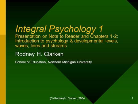 (C) Rodney H. Clarken, 2004 1 Integral Psychology 1 Presentation on Note to Reader and Chapters 1-2: Introduction to psychology & developmental levels,