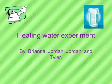 Heating water experiment By: Brianna, Jordan, Jordan, and Tyler.