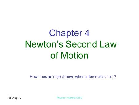 18-Aug-15 Physics 1 (Garcia) SJSU Chapter 4 Newton’s Second Law of Motion How does an object move when a force acts on it?