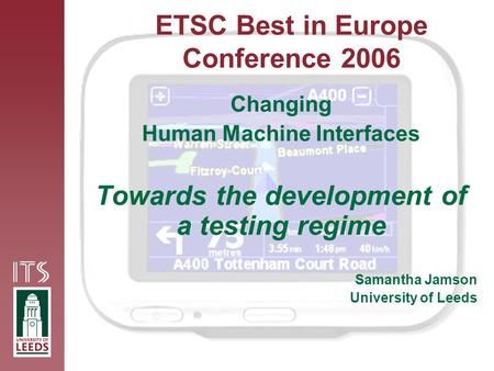 ETSC Best in Europe Conference 2006 Changing Human Machine Interfaces Towards the development of a testing regime Samantha Jamson University of Leeds.
