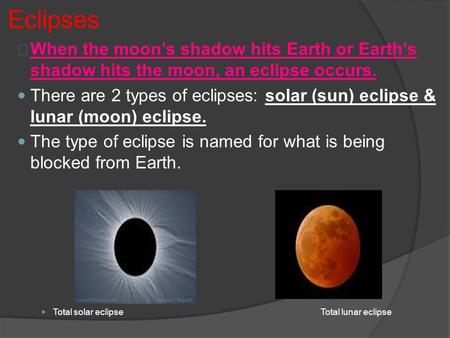 Eclipses When the moon’s shadow hits Earth or Earth’s shadow hits the moon, an eclipse occurs. There are 2 types of eclipses: solar (sun) eclipse & lunar.
